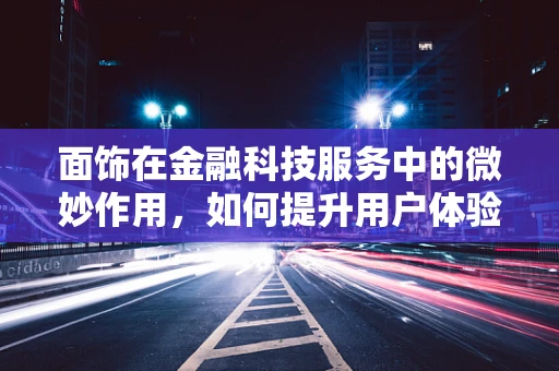 面饰在金融科技服务中的微妙作用，如何提升用户体验而不被表象所迷惑？