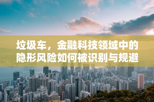 垃圾车，金融科技领域中的隐形风险如何被识别与规避？