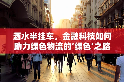 洒水半挂车，金融科技如何助力绿色物流的‘绿色’之路？