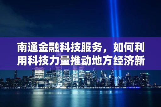 南通金融科技服务，如何利用科技力量推动地方经济新飞跃？