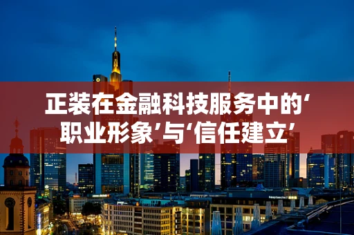正装在金融科技服务中的‘职业形象’与‘信任建立’
