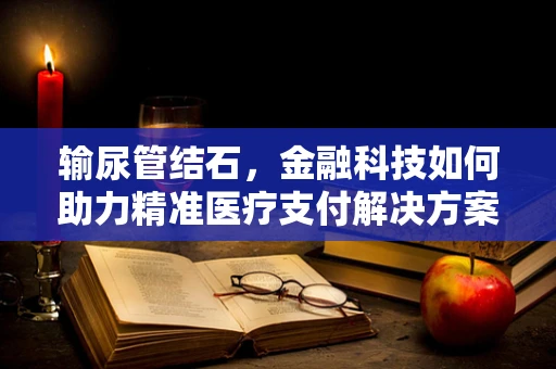 输尿管结石，金融科技如何助力精准医疗支付解决方案？
