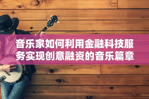 音乐家如何利用金融科技服务实现创意融资的音乐篇章？