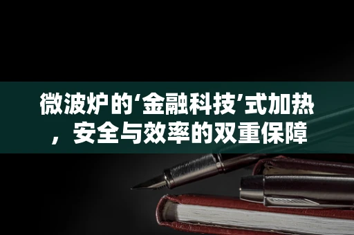 微波炉的‘金融科技’式加热，安全与效率的双重保障