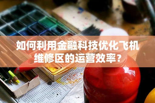如何利用金融科技优化飞机维修区的运营效率？
