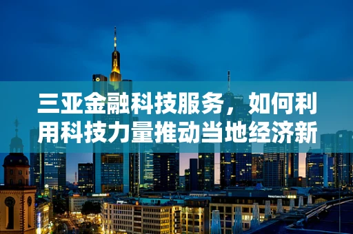 三亚金融科技服务，如何利用科技力量推动当地经济新增长？