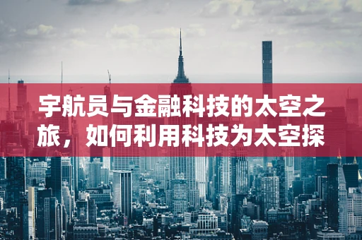 宇航员与金融科技的太空之旅，如何利用科技为太空探索保驾护航？