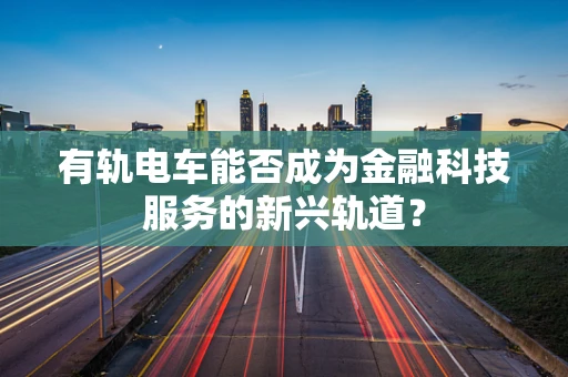 有轨电车能否成为金融科技服务的新兴轨道？
