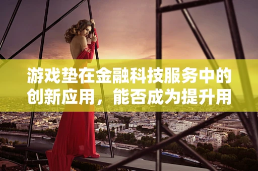 游戏垫在金融科技服务中的创新应用，能否成为提升用户体验的新利器？