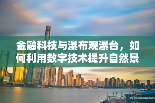 金融科技与瀑布观瀑台，如何利用数字技术提升自然景观体验？
