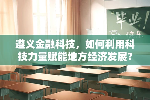 遵义金融科技，如何利用科技力量赋能地方经济发展？