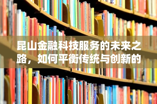 昆山金融科技服务的未来之路，如何平衡传统与创新的融合？