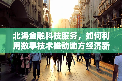 北海金融科技服务，如何利用数字技术推动地方经济新增长？
