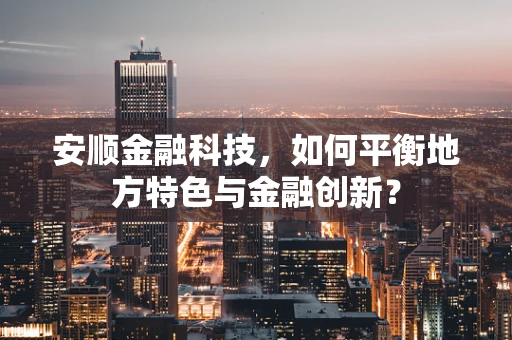 安顺金融科技，如何平衡地方特色与金融创新？