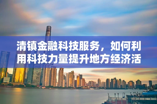 清镇金融科技服务，如何利用科技力量提升地方经济活力？