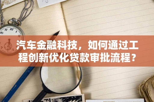 汽车金融科技，如何通过工程创新优化贷款审批流程？