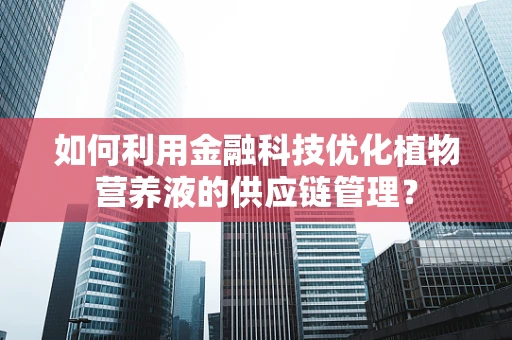 如何利用金融科技优化植物营养液的供应链管理？