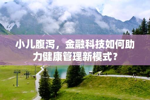 小儿腹泻，金融科技如何助力健康管理新模式？