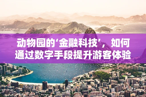 动物园的‘金融科技’，如何通过数字手段提升游客体验？
