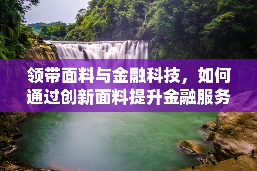 领带面料与金融科技，如何通过创新面料提升金融服务的用户体验？