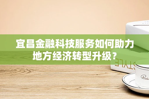 宜昌金融科技服务如何助力地方经济转型升级？