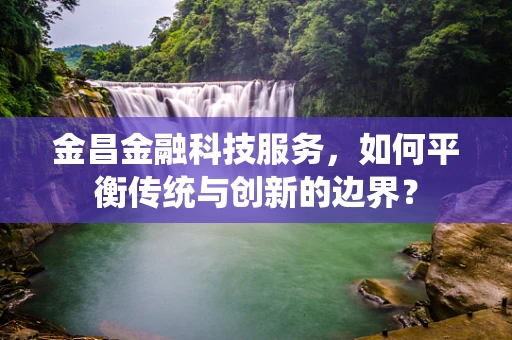 金昌金融科技服务，如何平衡传统与创新的边界？