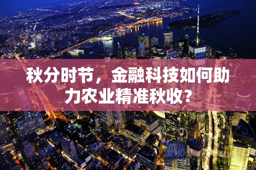 秋分时节，金融科技如何助力农业精准秋收？