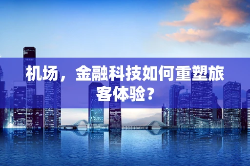 机场，金融科技如何重塑旅客体验？