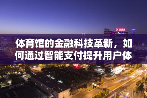 体育馆的金融科技革新，如何通过智能支付提升用户体验？
