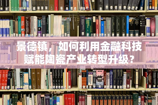 景德镇，如何利用金融科技赋能陶瓷产业转型升级？