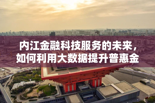 内江金融科技服务的未来，如何利用大数据提升普惠金融的深度与广度？