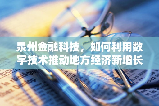 泉州金融科技，如何利用数字技术推动地方经济新增长？