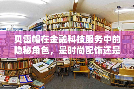 贝雷帽在金融科技服务中的隐秘角色，是时尚配饰还是安全防护？
