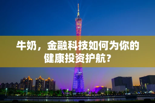 牛奶，金融科技如何为你的健康投资护航？