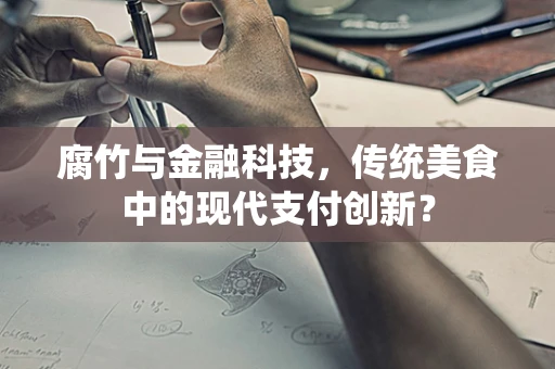 腐竹与金融科技，传统美食中的现代支付创新？
