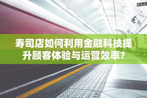 寿司店如何利用金融科技提升顾客体验与运营效率？
