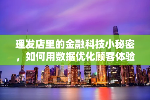理发店里的金融科技小秘密，如何用数据优化顾客体验？