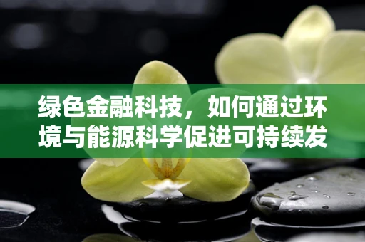 绿色金融科技，如何通过环境与能源科学促进可持续发展？
