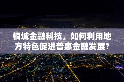 桐城金融科技，如何利用地方特色促进普惠金融发展？
