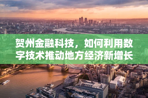 贺州金融科技，如何利用数字技术推动地方经济新增长？