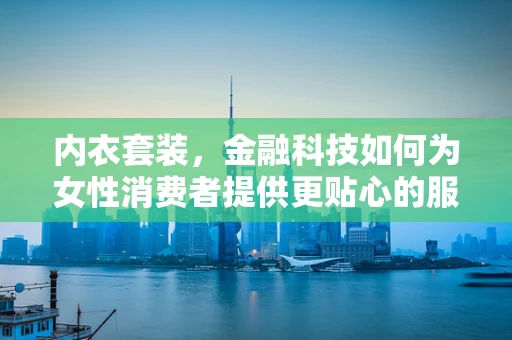 内衣套装，金融科技如何为女性消费者提供更贴心的服务？