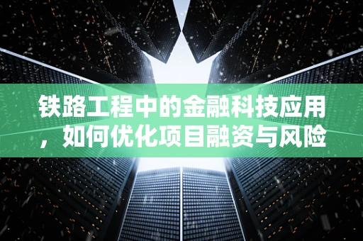 铁路工程中的金融科技应用，如何优化项目融资与风险管理？