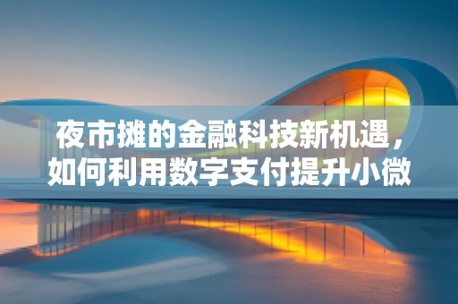 夜市摊的金融科技新机遇，如何利用数字支付提升小微经济活力？