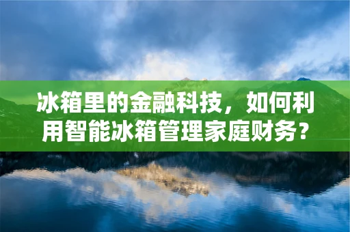 冰箱里的金融科技，如何利用智能冰箱管理家庭财务？