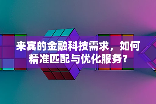 来宾的金融科技需求，如何精准匹配与优化服务？