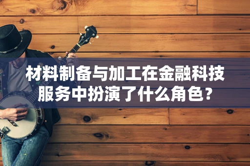 材料制备与加工在金融科技服务中扮演了什么角色？