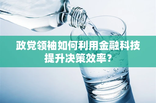 政党领袖如何利用金融科技提升决策效率？