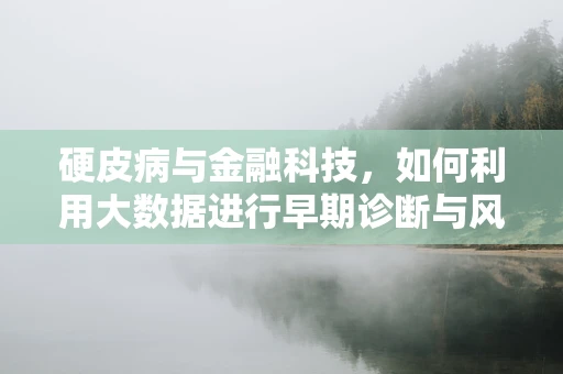 硬皮病与金融科技，如何利用大数据进行早期诊断与风险管理？
