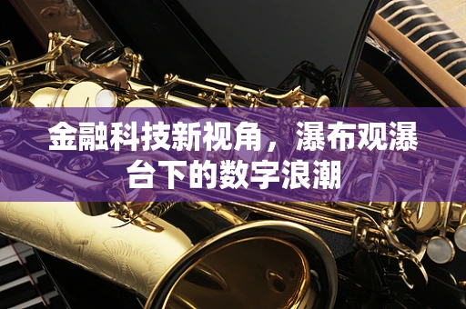 金融科技新视角，瀑布观瀑台下的数字浪潮
