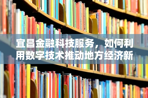 宜昌金融科技服务，如何利用数字技术推动地方经济新增长？